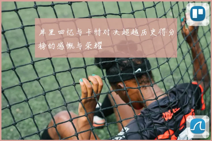 库里回忆与卡特对决超越历史得分榜的感慨与荣耀