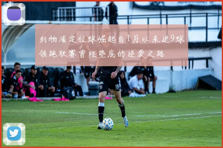 利物浦定位球崛起自1月以来进9球领跑联赛曾经垫底的逆袭之路