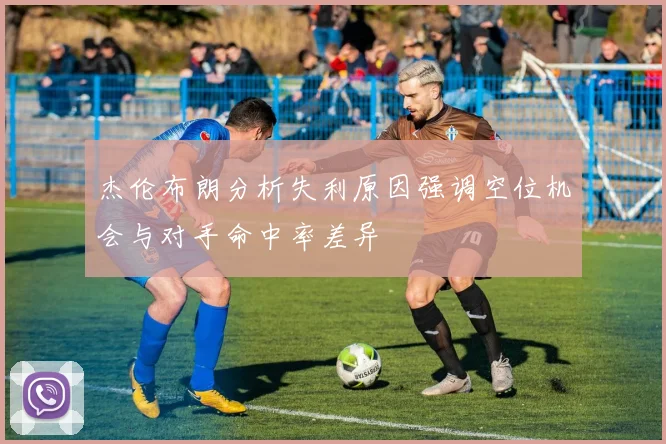 杰伦布朗分析失利原因强调空位机会与对手命中率差异