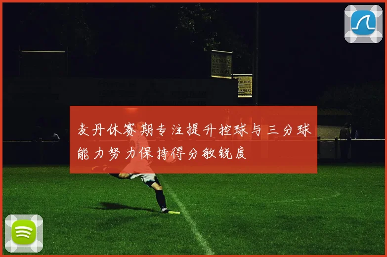 麦丹休赛期专注提升控球与三分球能力努力保持得分敏锐度